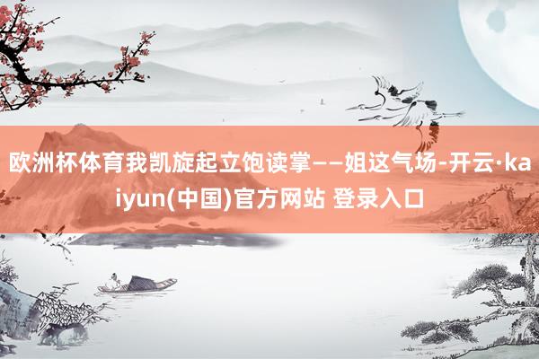 欧洲杯体育我凯旋起立饱读掌——姐这气场-开云·kaiyun(中国)官方网站 登录入口