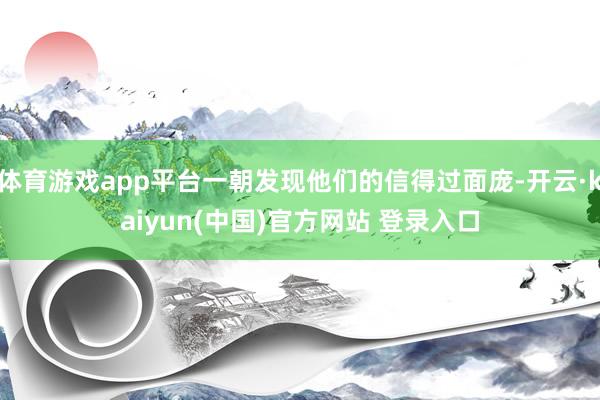 体育游戏app平台一朝发现他们的信得过面庞-开云·kaiyun(中国)官方网站 登录入口