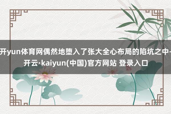开yun体育网偶然地堕入了张大全心布局的陷坑之中-开云·kaiyun(中国)官方网站 登录入口