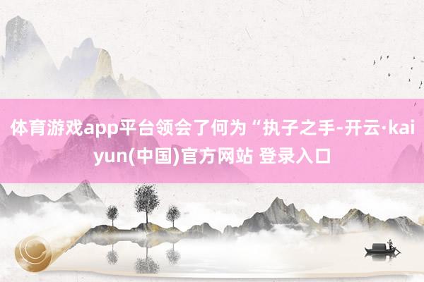 体育游戏app平台领会了何为“执子之手-开云·kaiyun(中国)官方网站 登录入口