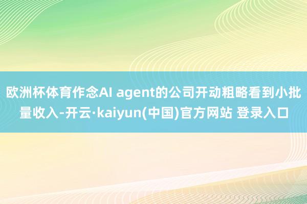 欧洲杯体育作念AI agent的公司开动粗略看到小批量收入-开云·kaiyun(中国)官方网站 登录入口
