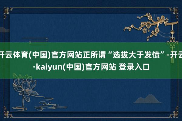 开云体育(中国)官方网站正所谓“选拔大于发愤”-开云·kaiyun(中国)官方网站 登录入口