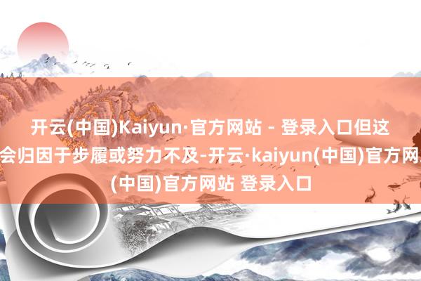 开云(中国)Kaiyun·官方网站 - 登录入口但这帮东说念主会归因于步履或努力不及-开云·kaiyun(中国)官方网站 登录入口
