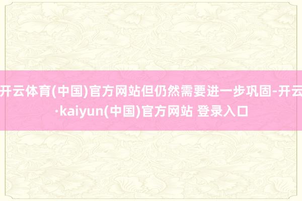 开云体育(中国)官方网站但仍然需要进一步巩固-开云·kaiyun(中国)官方网站 登录入口