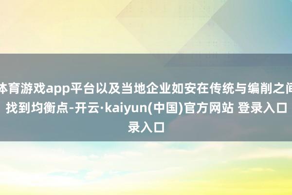 体育游戏app平台以及当地企业如安在传统与编削之间找到均衡点-开云·kaiyun(中国)官方网站 登录入口