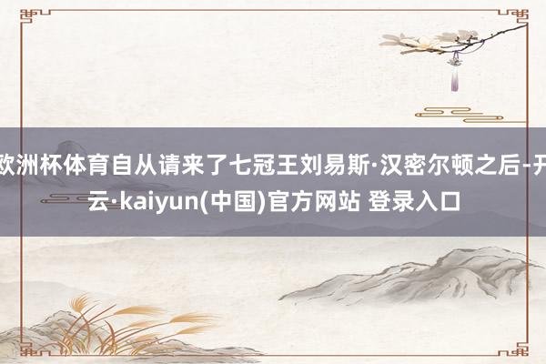 欧洲杯体育自从请来了七冠王刘易斯·汉密尔顿之后-开云·kaiyun(中国)官方网站 登录入口