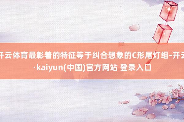 开云体育最彰着的特征等于纠合想象的C形尾灯组-开云·kaiyun(中国)官方网站 登录入口
