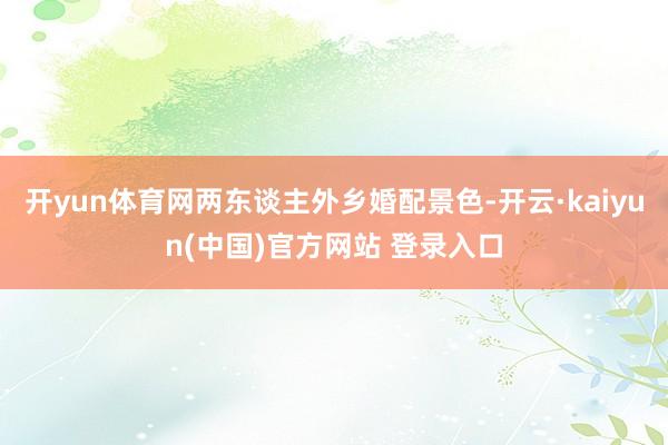 开yun体育网两东谈主外乡婚配景色-开云·kaiyun(中国)官方网站 登录入口