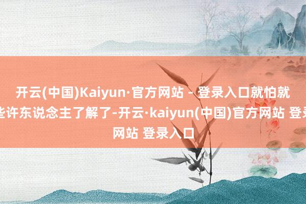 开云(中国)Kaiyun·官方网站 - 登录入口就怕就莫得些许东说念主了解了-开云·kaiyun(中国)官方网站 登录入口
