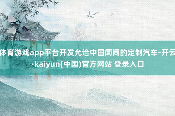 体育游戏app平台开发允洽中国阛阓的定制汽车-开云·kaiyun(中国)官方网站 登录入口