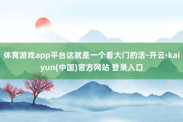 体育游戏app平台这就是一个看大门的活-开云·kaiyun(中国)官方网站 登录入口