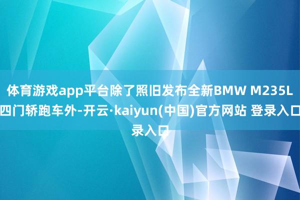 体育游戏app平台除了照旧发布全新BMW M235L四门轿跑车外-开云·kaiyun(中国)官方网站 登录入口