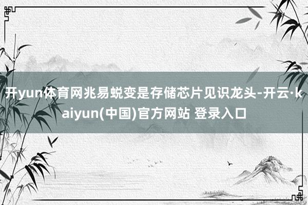 开yun体育网　　兆易蜕变是存储芯片见识龙头-开云·kaiyun(中国)官方网站 登录入口